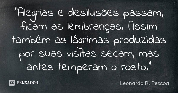 “Alegrias e desilusões passam, ficam as lembranças. Assim também as lágrimas produzidas por suas visitas secam, mas antes temperam o rosto.”... Frase de Leonardo R. Pessoa.