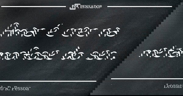 Amar é crer na metamorfose do ser.... Frase de Leonardo R. Pessoa.