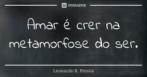 Amar é crer na metamorfose do ser.... Frase de Leonardo R. Pessoa.