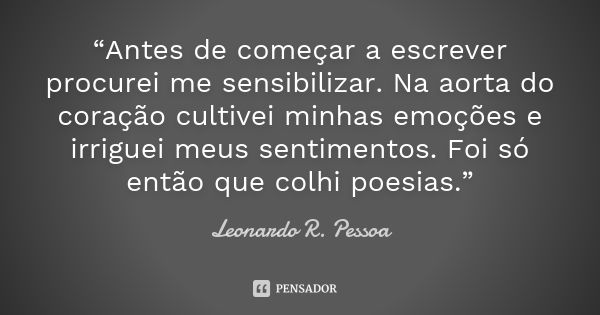 “Antes de começar a escrever procurei me sensibilizar. Na aorta do coração cultivei minhas emoções e irriguei meus sentimentos. Foi só então que colhi poesias.”... Frase de Leonardo R. Pessoa.