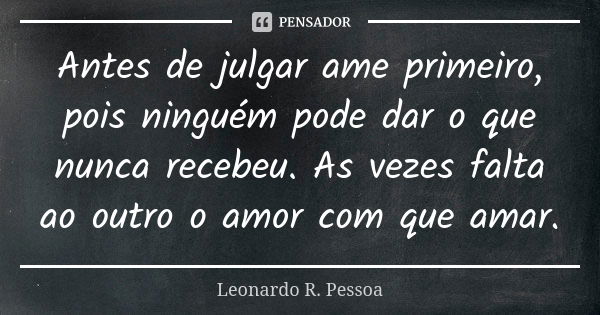 Antes de julgar ame primeiro, pois ninguém pode dar o que nunca recebeu. As vezes falta ao outro o amor com que amar.... Frase de Leonardo R. Pessoa.