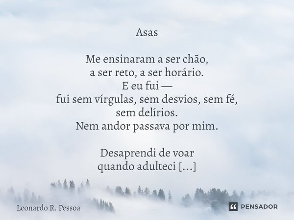 Asas Me ensinaram a ser chão, a ser reto, a ser horário. E eu fui — fui sem vírgulas, sem desvios, sem fé, sem delírios. Nem andor passava por mim. Desaprendi ... Frase de Leonardo R. Pessoa.