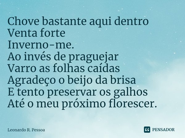 ⁠Chove bastante aqui dentro
Venta forte
Inverno-me.
Ao invés de praguejar
Varro as folhas caídas
Agradeço o beijo da brisa
E tento preservar os galhos
Até o meu... Frase de Leonardo R. Pessoa.