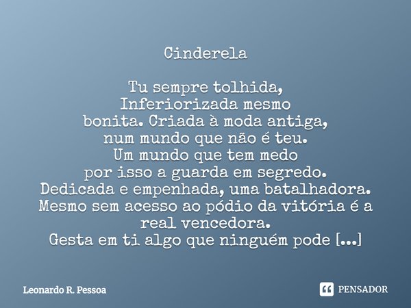 Cinderela Tu sempre tolhida, Inferiorizada mesmo bonita. Criada à moda antiga, num mundo que não é teu. Um mundo que tem medo por isso a guarda em segredo. Dedi... Frase de Leonardo R. Pessoa.