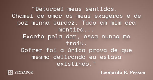 “Deturpei meus sentidos. Chamei de amor os meus exageros e de paz minha surdez. Tudo em mim era mentira... Exceto pela dor, essa nunca me traiu. Sofrer foi a ún... Frase de Leonardo R. Pessoa.