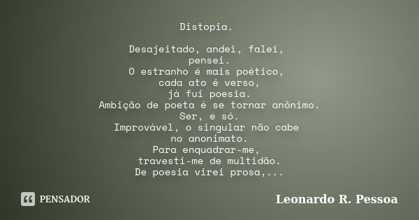 Distopia. Desajeitado, andei, falei, pensei. O estranho é mais poético, cada ato é verso, já fui poesia. Ambição de poeta é se tornar anônimo. Ser, e só. Improv... Frase de Leonardo R. Pessoa.