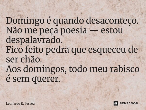 ⁠Domingo é quando desaconteço. Não me peça poesia — estou despalavrado. Fico feito pedra que esqueceu de ser chão. Aos domingos, todo meu rabisco é sem querer.... Frase de Leonardo R. Pessoa.