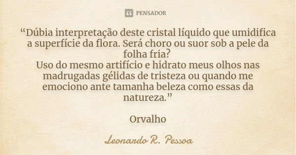 “Dúbia interpretação deste cristal líquido que umidifica a superfície da flora. Será choro ou suor sob a pele da folha fria? Uso do mesmo artifício e hidrato me... Frase de Leonardo R. Pessoa.