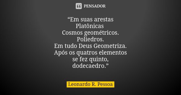 “Em suas arestas Platônicas Cosmos geométricos. Poliedros. Em tudo Deus Geometriza. Após os quatros elementos se fez quinto, dodecaedro.”... Frase de Leonardo R. Pessoa.