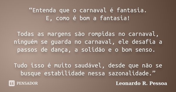 “Entenda que o carnaval é fantasia. E, como é bom a fantasia! Todas as margens são rompidas no carnaval, ninguém se guarda no carnaval, ele desafia a passos de ... Frase de Leonardo R. Pessoa.