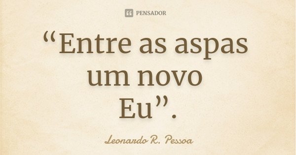 “Entre as aspas um novo Eu”.... Frase de Leonardo R. Pessoa.