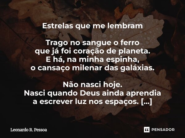 Estrelas que me lembram Trago no sangue o ferro que já foi coração de planeta. E há, na minha espinha, o cansaço milenar das galáxias. Não nasci hoje. Nasci qu... Frase de Leonardo R. Pessoa.