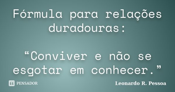 ‪Fórmula para relações duradouras:‬ ‪“Conviver e não se esgotar em conhecer.”‬... Frase de Leonardo R. Pessoa.