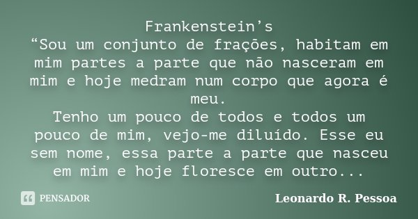 Frankenstein’s “Sou um conjunto de frações, habitam em mim partes a parte que não nasceram em mim e hoje medram num corpo que agora é meu. Tenho um pouco de tod... Frase de Leonardo R. Pessoa.