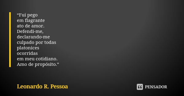 “Fui pego em flagrante ato de amor. Defendi-me, declarando-me culpado por todas platonices ocorridas em meu cotidiano. Amo de propósito.”... Frase de Leonardo R. Pessoa.