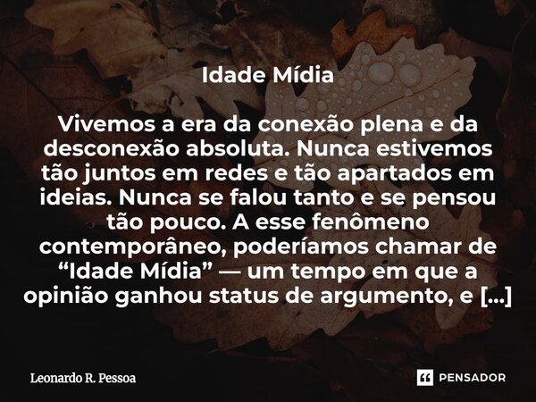  Idade Mídia Vivemos a era da conexão plena e da desconexão absoluta. Nunca estivemos tão juntos em redes e tão apartados em ideias. Nunca se falou tanto e se ... Frase de Leonardo R. Pessoa.