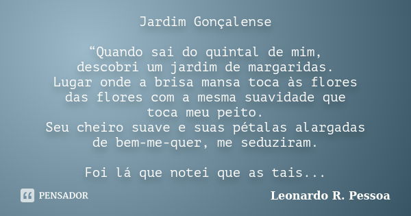 Jardim Gonçalense “Quando sai do quintal de mim, descobri um jardim de margaridas. Lugar onde a brisa mansa toca às flores das flores com a mesma suavidade que ... Frase de Leonardo R. Pessoa.