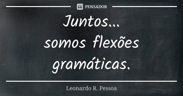 Juntos... somos flexões gramáticas.... Frase de Leonardo R. Pessoa.