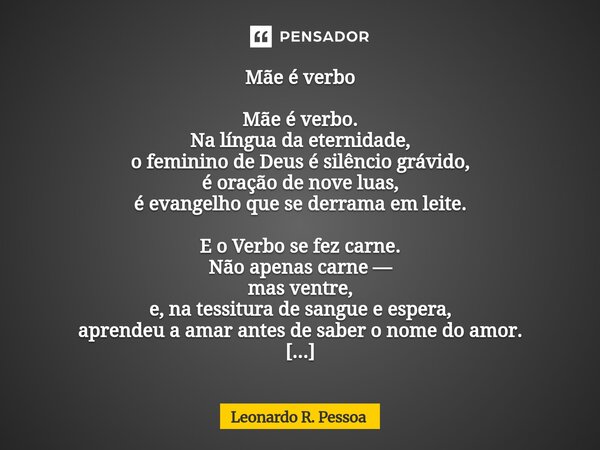 Mãe é verbo Mãe é verbo. Na língua da eternidade, o feminino de Deus é silêncio grávido, é oração de nove luas, é evangelho que se derrama em leite. E o Verbo ... Frase de Leonardo R. Pessoa.