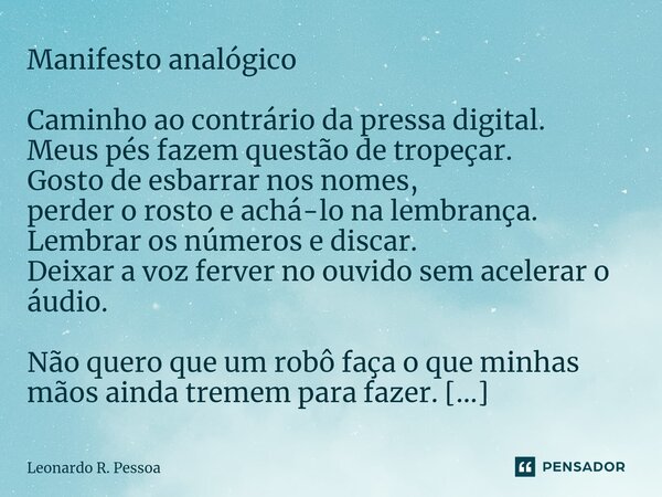 ⁠Manifesto analógico Caminho ao contrário da pressa digital. Meus pés fazem questão de tropeçar. Gosto de esbarrar nos nomes, perder o rosto e achá-lo na lembra... Frase de Leonardo R. Pessoa.