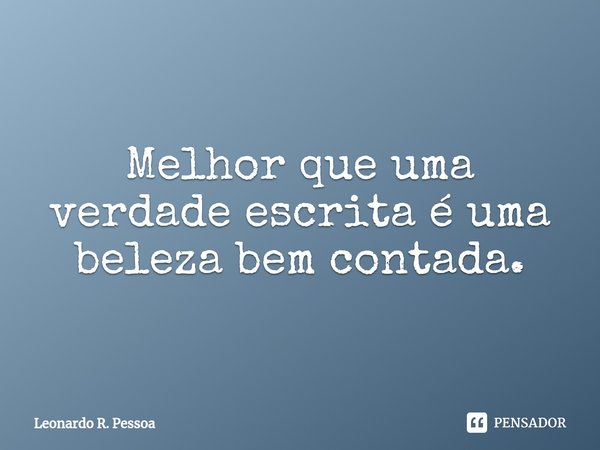 ⁠Melhor que uma verdade escrita é uma beleza bem contada.... Frase de Leonardo R. Pessoa.