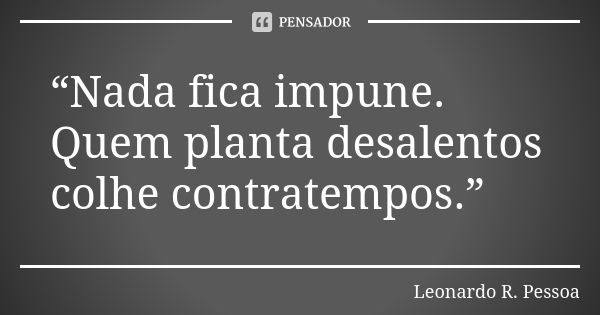 “Nada fica impune. Quem planta desalentos colhe contratempos.”... Frase de Leonardo R. Pessoa.