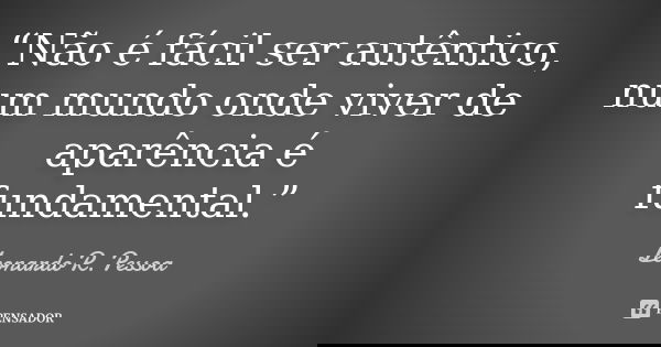 “Não é fácil ser autêntico, num mundo onde viver de aparência é fundamental.”... Frase de Leonardo R. Pessoa.