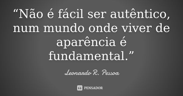 “Não é fácil ser autêntico, num mundo onde viver de aparência é fundamental.”... Frase de Leonardo R. Pessoa.