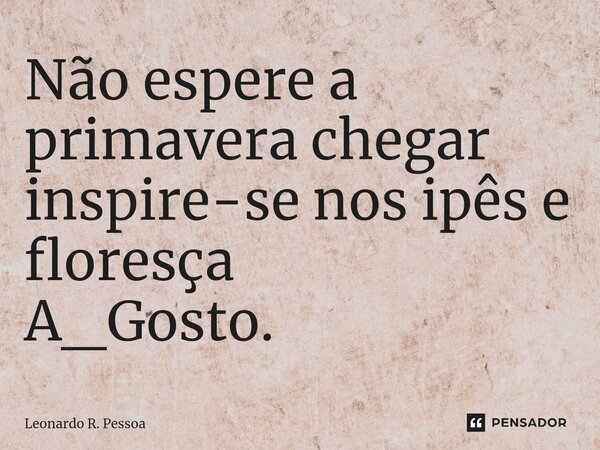 ⁠Não espere a primavera chegar inspire-se nos ipês e floresça A_Gosto.... Frase de Leonardo R. Pessoa.