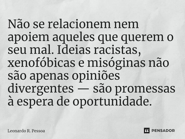 ⁠Não se relacionem nem apoiem aqueles que querem o seu mal. Ideias racistas, xenofóbicas e misóginas não são apenas opiniões divergentes — são promessas à esper... Frase de Leonardo R. Pessoa.