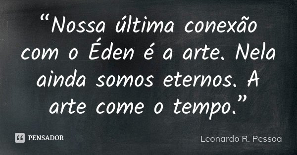 “Nossa última conexão com o Éden é a arte. Nela ainda somos eternos. A arte come o tempo.”... Frase de Leonardo R. Pessoa.