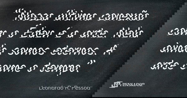 “Nossa última conexão com o Éden é a arte. Nela ainda somos eternos. A arte come o tempo.”... Frase de Leonardo R. Pessoa.