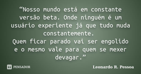 “Nosso mundo está em constante versão beta. Onde ninguém é um usuário experiente já que tudo muda constantemente. Quem ficar parado vai ser engolido e o mesmo v... Frase de Leonardo R. Pessoa.