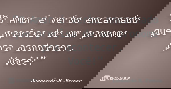 “O Amor é verbo encarnado que precisa de um pronome pra acontecer. Você!”... Frase de Leonardo R. Pessoa.