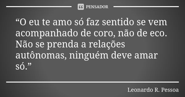 “O eu te amo só faz sentido se vem acompanhado de coro, não de eco. Não se prenda a relações autônomas, ninguém deve amar só.”... Frase de Leonardo R. Pessoa.