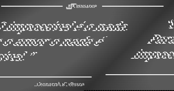 “O impossível é o nada. Para o amor o nada é impossível.”... Frase de Leonardo R. Pessoa.