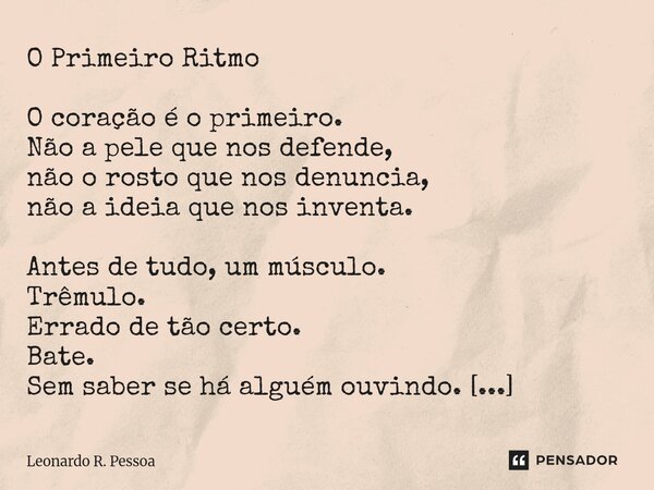O Primeiro Ritmo O coração é o primeiro. Não a pele que nos defende, não o rosto que nos denuncia, não a ideia que nos inventa. Antes de tudo, um músculo. Trêm... Frase de Leonardo R. Pessoa.