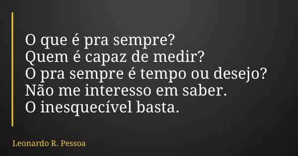 O que é pra sempre? Quem é capaz de medir? O pra sempre é tempo ou desejo? Não me interesso em saber. O inesquecível basta.... Frase de Leonardo R. Pessoa.