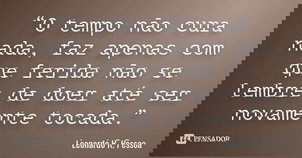 “O tempo não cura nada, faz apenas com que ferida não se lembre de doer até ser novamente tocada.”... Frase de Leonardo R. Pessoa.
