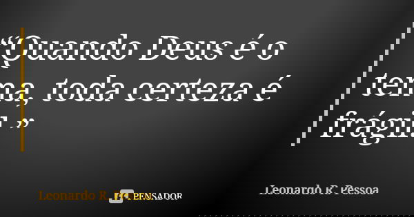 “Quando Deus é o tema, toda certeza é frágil.”... Frase de Leonardo R. Pessoa.