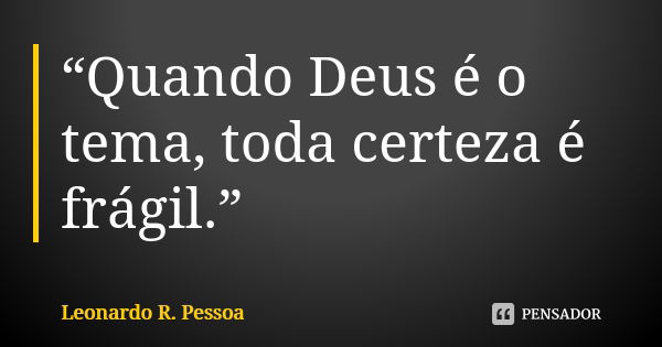 “Quando Deus é o tema, toda certeza é frágil.”... Frase de Leonardo R. Pessoa.