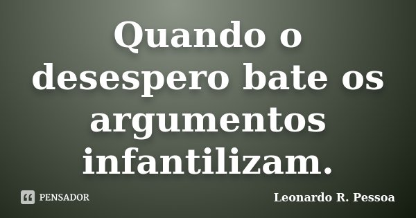 Quando o desespero bate os argumentos infantilizam.... Frase de Leonardo R. Pessoa.