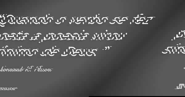 “Quando o verbo se fez poeta a poesia virou sinônimo de Deus.”... Frase de Leonardo R. Pessoa.