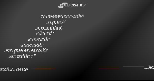 "A mente não sabe o que é a realidade. Ela cria a revelia a medida em que eu escolho acreditar."... Frase de Leonardo R. Pessoa.