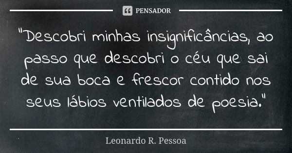 "Descobri minhas insignificâncias, ao passo que descobri o céu que sai de sua boca e frescor contido nos seus lábios ventilados de poesia."... Frase de Leonardo R. Pessoa.