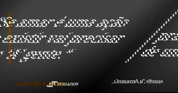 “Se amar é uma ação pra existir vai precisar de um ‘A’ gente.“... Frase de Leonardo R. Pessoa.