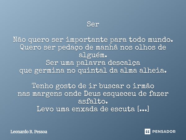 Ser Não quero ser importante para todo mundo. Quero ser pedaço de manhã nos olhos de alguém. Ser uma palavra descalça que germina no quintal da alma alheia. Te... Frase de Leonardo R. Pessoa.