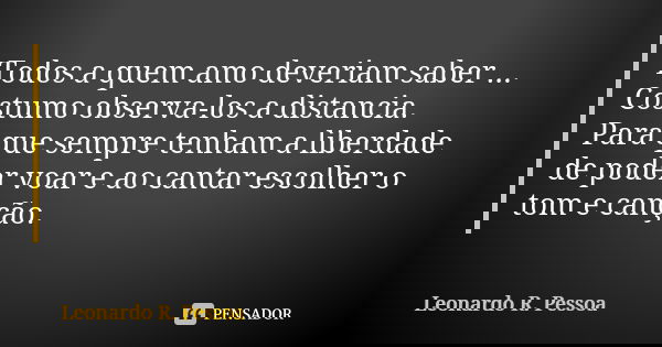 Todos a quem amo deveriam saber ... Costumo observa-los a distancia. Para que sempre tenham a liberdade de poder voar e ao cantar escolher o tom e canção.... Frase de Leonardo R. Pessoa.