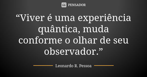 “Viver é uma experiência quântica, muda conforme o olhar de seu observador.”... Frase de Leonardo R. Pessoa.