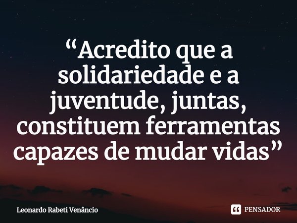 ⁠“Acredito que a solidariedade e a juventude, juntas, constituem ferramentas capazes de mudar vidas”... Frase de Leonardo Rabeti Venâncio.